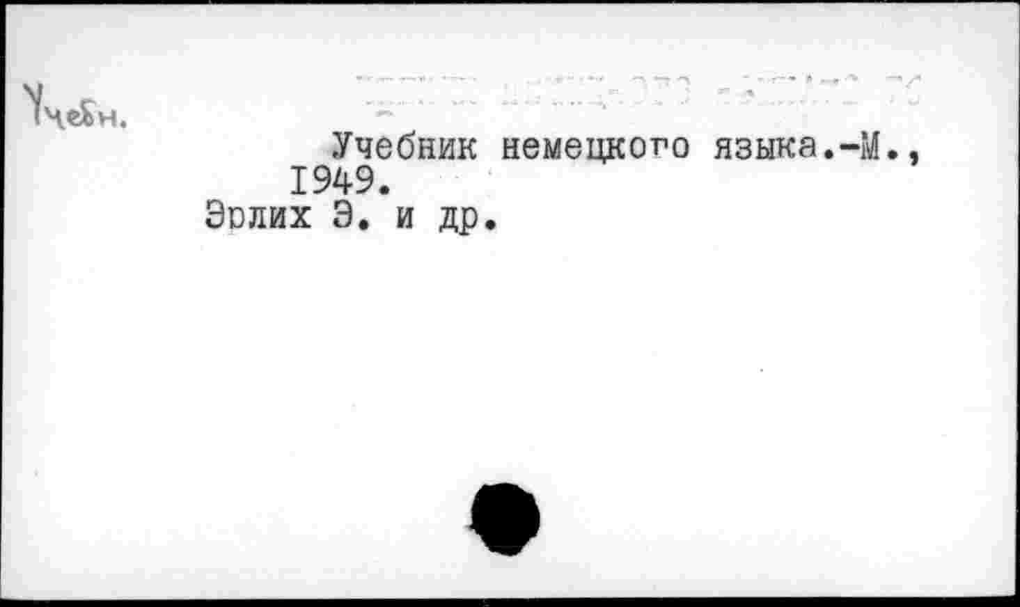 ﻿ЧеБн.
Учебник немецкого языка.-М. 1949.
Эолих Э. и др.